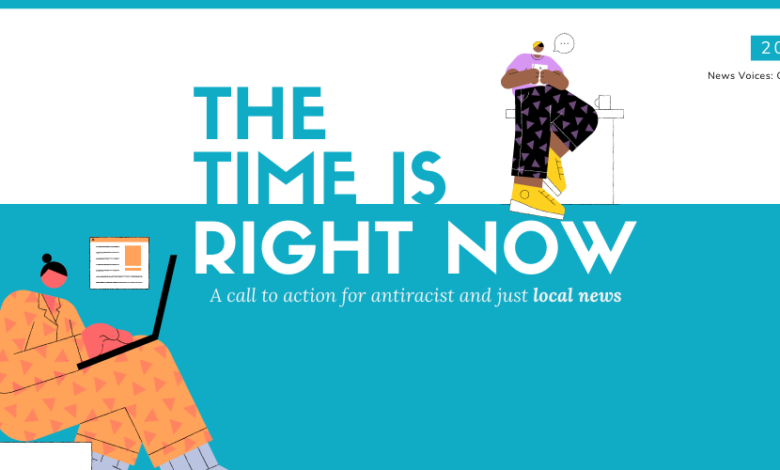 The Time Is Right Now: A Call to Action for Antiracist and Just Local News The Time Is Right Now: A Call to Action for Antiracist and Just Local News